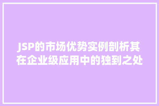 JSP的市场优势实例剖析其在企业级应用中的独到之处