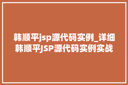 韩顺平jsp源代码实例_详细韩顺平JSP源代码实例实战方法与经验分享