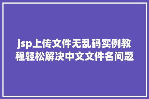 jsp上传文件无乱码实例教程轻松解决中文文件名问题