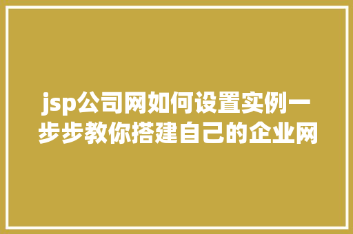 jsp公司网如何设置实例一步步教你搭建自己的企业网站