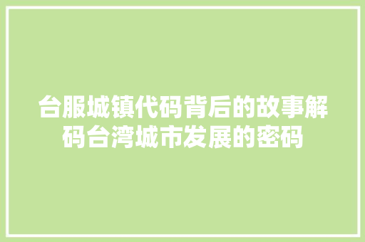 台服城镇代码背后的故事解码台湾城市发展的密码