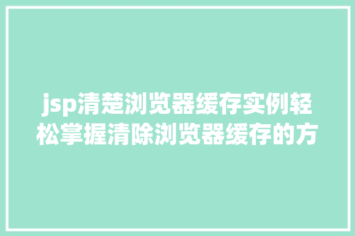 jsp清楚浏览器缓存实例轻松掌握清除浏览器缓存的方法