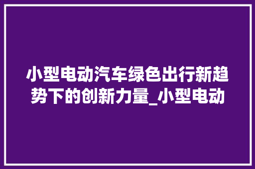 小型电动汽车绿色出行新趋势下的创新力量_小型电动汽车关键词优化