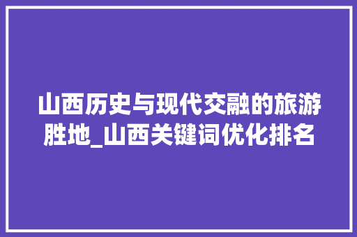 山西历史与现代交融的旅游胜地_山西关键词优化排名首页