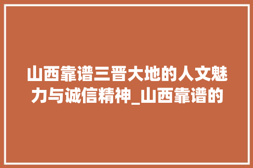 山西靠谱三晋大地的人文魅力与诚信精神_山西靠谱的关键词优化