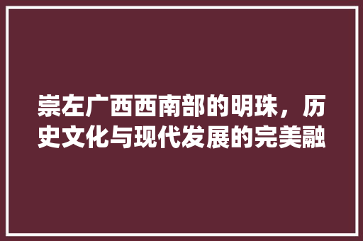 崇左广西西南部的明珠，历史文化与现代发展的完美融合_崇左关键词优化前10名