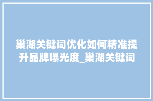 巢湖关键词优化如何精准提升品牌曝光度_巢湖关键词优化多少钱