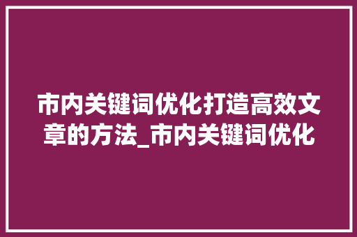 市内关键词优化打造高效文章的方法_市内关键词优化怎么拍
