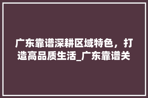 广东靠谱深耕区域特色，打造高品质生活_广东靠谱关键词优化定制