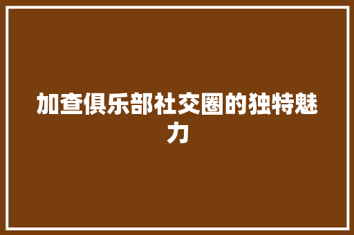 加查俱乐部社交圈的独特魅力