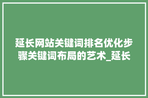 延长网站关键词排名优化步骤关键词布局的艺术_延长网站关键词排名优化