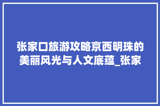 张家口旅游攻略京西明珠的美丽风光与人文底蕴_张家口关键词优化商家