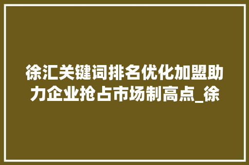 徐汇关键词排名优化加盟助力企业抢占市场制高点_徐汇关键词排名优化加盟