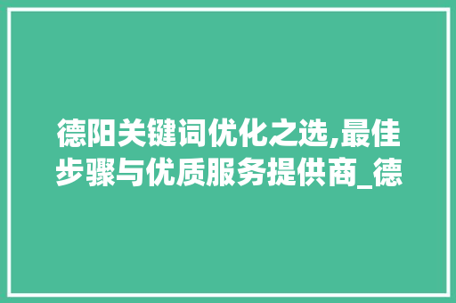 德阳关键词优化之选,最佳步骤与优质服务提供商_德阳关键词优化哪家好