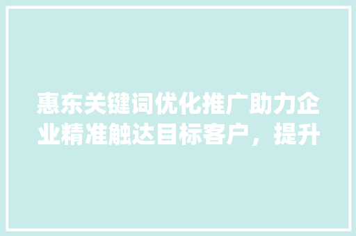惠东关键词优化推广助力企业精准触达目标客户，提升品牌影响力_惠东关键词优化推广价格