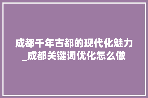 成都千年古都的现代化魅力_成都关键词优化怎么做
