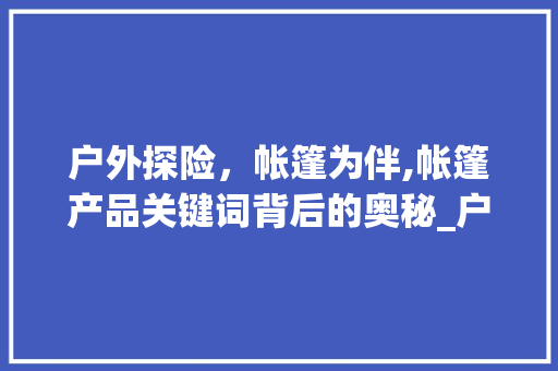 户外探险，帐篷为伴,帐篷产品关键词背后的奥秘_户外帐篷产品关键词优化