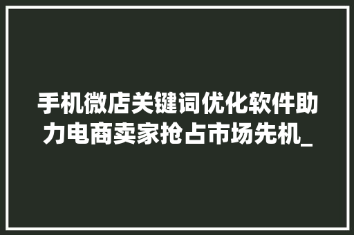 手机微店关键词优化软件助力电商卖家抢占市场先机_手机微店关键词优化软件  第1张