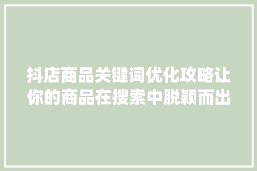 抖店商品关键词优化攻略让你的商品在搜索中脱颖而出_抖店怎么优化商品关键词  第1张