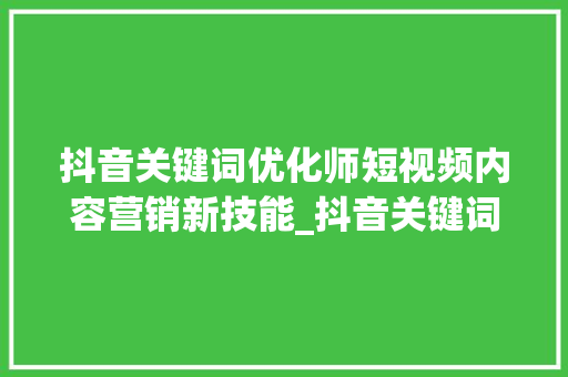 抖音关键词优化师短视频内容营销新技能_抖音关键词优化师招聘