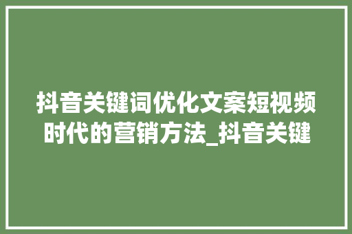 抖音关键词优化文案短视频时代的营销方法_抖音关键词优化文案分析