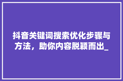 抖音关键词搜索优化步骤与方法，助你内容脱颖而出_抖音关键词搜索优化方式