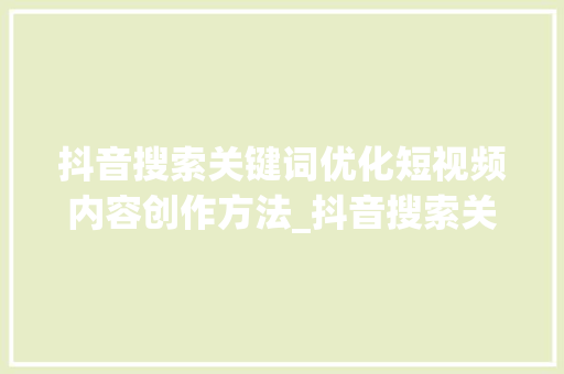 抖音搜索关键词优化短视频内容创作方法_抖音搜索关键词优化课程