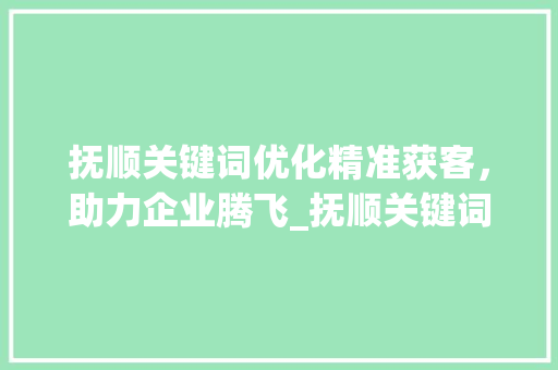 抚顺关键词优化精准获客，助力企业腾飞_抚顺关键词优化获客软件