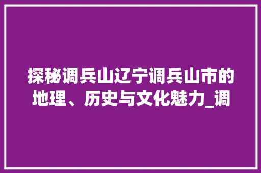 探秘调兵山辽宁调兵山市的地理、历史与文化魅力_调兵山关键词优化排名