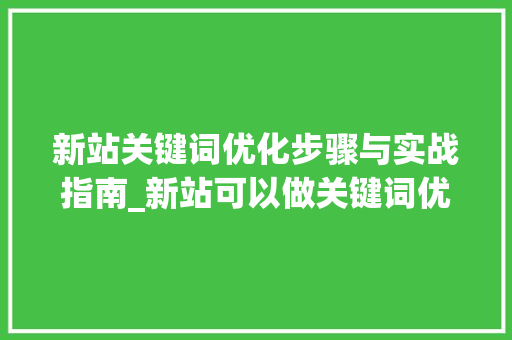 新站关键词优化步骤与实战指南_新站可以做关键词优化吗