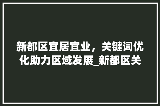 新都区宜居宜业，关键词优化助力区域发展_新都区关键词优化收费