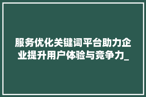 服务优化关键词平台助力企业提升用户体验与竞争力_服务好的优化关键词平台  第1张