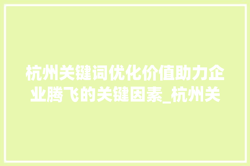 杭州关键词优化价值助力企业腾飞的关键因素_杭州关键词优化价值大吗