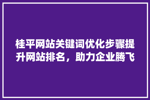 桂平网站关键词优化步骤提升网站排名，助力企业腾飞_桂平网站关键词排名优化