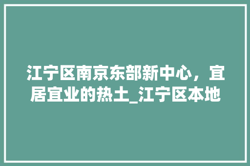 江宁区南京东部新中心，宜居宜业的热土_江宁区本地关键词优化
