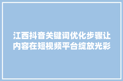 江西抖音关键词优化步骤让内容在短视频平台绽放光彩_江西抖音关键词优化方式