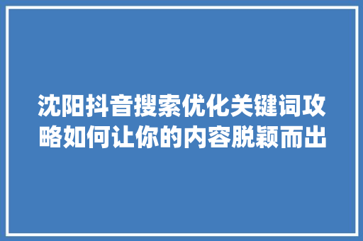 沈阳抖音搜索优化关键词攻略如何让你的内容脱颖而出_沈阳抖音搜索优化关键词