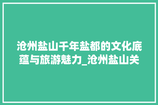 沧州盐山千年盐都的文化底蕴与旅游魅力_沧州盐山关键词排名优化