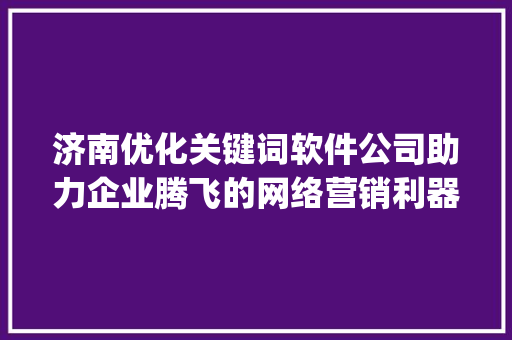 济南优化关键词软件公司助力企业腾飞的网络营销利器_济南优化关键词软件公司