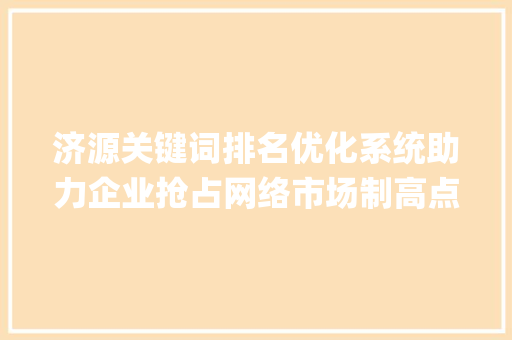 济源关键词排名优化系统助力企业抢占网络市场制高点_济源关键词排名优化系统