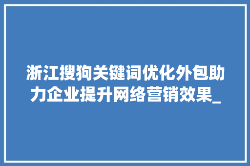 浙江搜狗关键词优化外包助力企业提升网络营销效果_浙江搜狗关键词优化外包