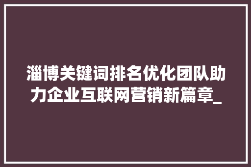 淄博关键词排名优化团队助力企业互联网营销新篇章_淄博关键词排名优化团队
