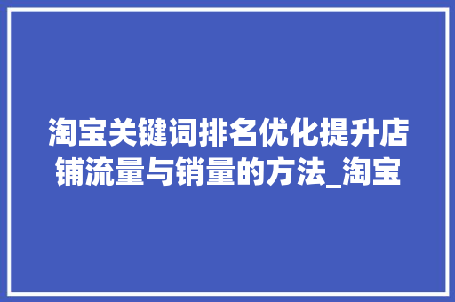 淘宝关键词排名优化提升店铺流量与销量的方法_淘宝关键词排名优化查看