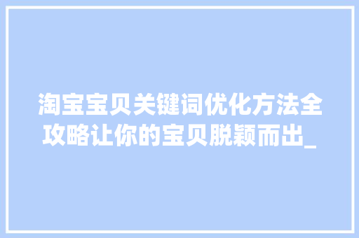 淘宝宝贝关键词优化方法全攻略让你的宝贝脱颖而出_淘宝宝贝关键词优化方法