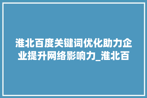 淮北百度关键词优化助力企业提升网络影响力_淮北百度关键词优化