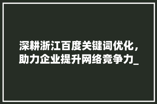 深耕浙江百度关键词优化，助力企业提升网络竞争力_浙江百度关键词优化