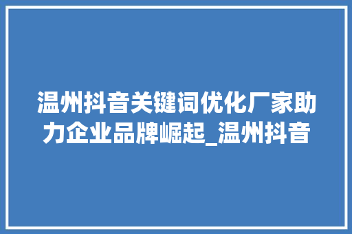 温州抖音关键词优化厂家助力企业品牌崛起_温州抖音关键词优化厂家
