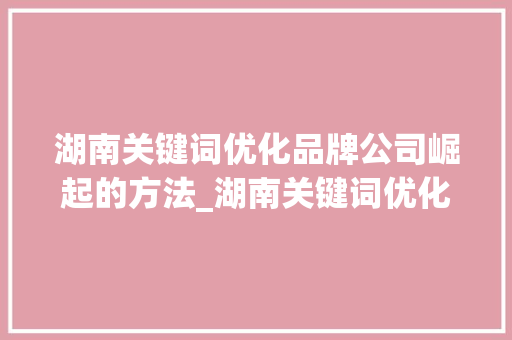 湖南关键词优化品牌公司崛起的方法_湖南关键词优化品牌公司