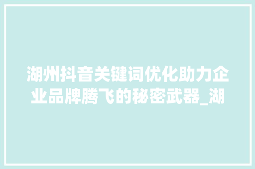 湖州抖音关键词优化助力企业品牌腾飞的秘密武器_湖州抖音关键词优化公司