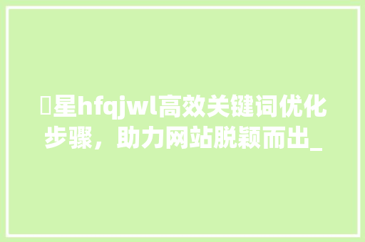 溦星hfqjwl高效关键词优化步骤，助力网站脱颖而出_网站关键词优化溦星hfqjwl